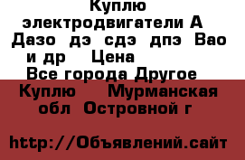 Куплю электродвигатели А4, Дазо, дэ, сдэ, дпэ, Вао и др. › Цена ­ 100 000 - Все города Другое » Куплю   . Мурманская обл.,Островной г.